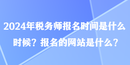 2024年稅務師報名時間是什么時候？報名的網(wǎng)站是什么？