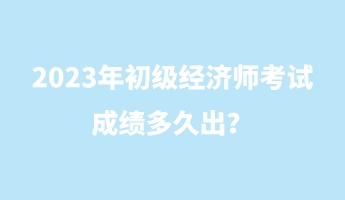 2023年初級經(jīng)濟師考試成績多久出？