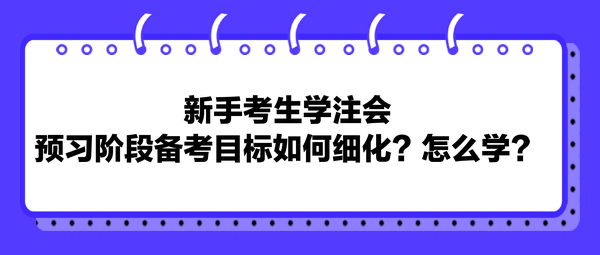 新手考生學(xué)注會(huì)，預(yù)習(xí)階段備考目標(biāo)如何細(xì)化？怎么學(xué)？