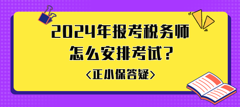 準(zhǔn)備2024年報(bào)考稅務(wù)師怎么安排考試比較好？