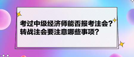 考過中級經(jīng)濟師能否報考注會？轉(zhuǎn)戰(zhàn)注會要注意哪些事項？