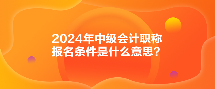 2024年中級(jí)會(huì)計(jì)職稱報(bào)名條件是什么意思？