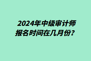 2024年中級(jí)審計(jì)師報(bào)名時(shí)間在幾月份？