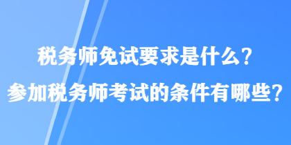 稅務(wù)師免試要求是什么？參加稅務(wù)師考試的條件有哪些？