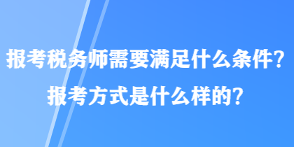 報(bào)考稅務(wù)師需要滿足什么條件？報(bào)考方式是什么樣的？