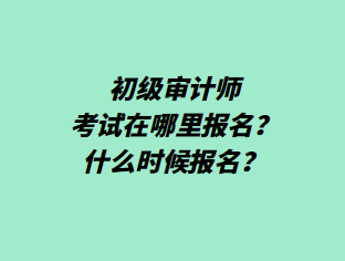 初級(jí)審計(jì)師考試在哪里報(bào)名？什么時(shí)候報(bào)名？