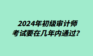 2024年初級(jí)審計(jì)師考試要在幾年內(nèi)通過(guò)？