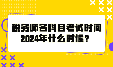 稅務(wù)師各科目考試時(shí)間2024年什么時(shí)候？