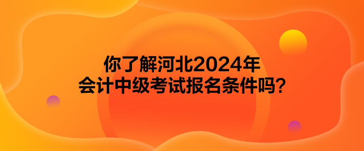 你了解河北2024年會計中級考試報名條件嗎？