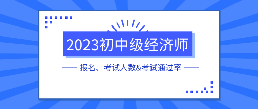 各地2023初中級經(jīng)濟師報名、考試人數(shù)&考試通過率