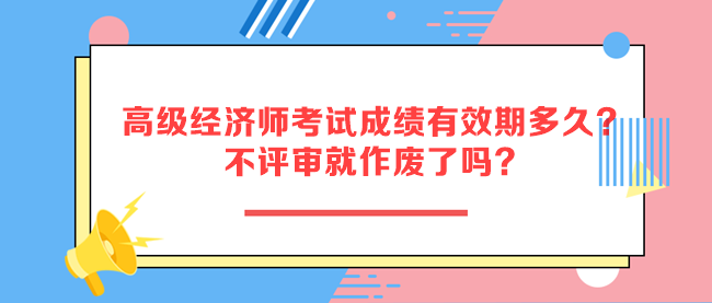 高級經(jīng)濟師考試成績有效期多久？不評審就作廢了嗎？