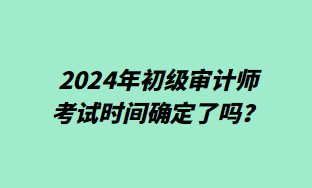 2024年初級審計(jì)師考試時(shí)間確定了嗎？