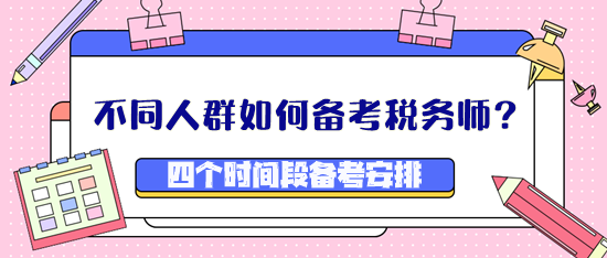 不同人群如何備考稅務(wù)師？四個(gè)時(shí)間段備考安排看這里