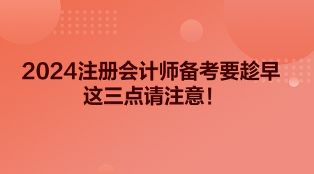 2024注冊(cè)會(huì)計(jì)師備考要趁早 這三點(diǎn)請(qǐng)注意！