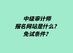 中級審計師報名網(wǎng)站是什么？免試條件？