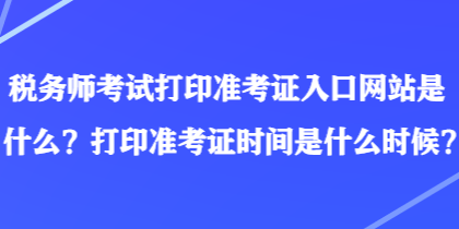 稅務師考試打印準考證入口網(wǎng)站是什么？打印準考證時間是什么時候？