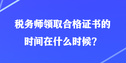 稅務(wù)師領(lǐng)取合格證書的時(shí)間在什么時(shí)候？