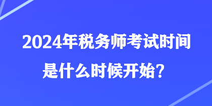 2024年稅務師考試時間是什么時候開始？