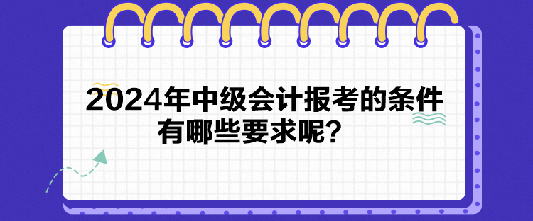 2024年中級會計報考的條件有哪些要求呢？