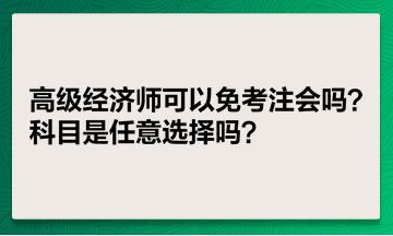 高級經(jīng)濟(jì)師可以免考注會嗎？科目是任意選擇嗎？