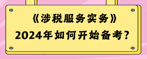 2024稅務(wù)師《涉稅服務(wù)實務(wù)》如何開始備考？預(yù)習(xí)攻略來啦！