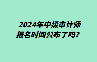 2024年中級(jí)審計(jì)師報(bào)名時(shí)間公布了嗎？