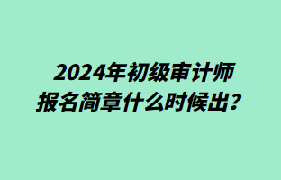 2024年初級審計師報名簡章什么時候出？