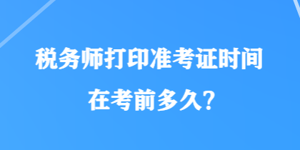 稅務(wù)師打印準(zhǔn)考證時(shí)間在考前多久？