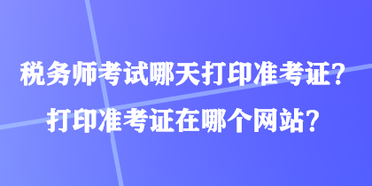 稅務師考試哪天打印準考證？打印準考證在哪個網(wǎng)站？