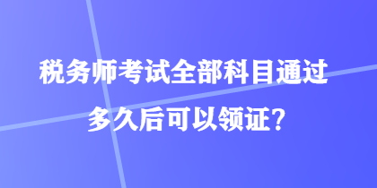 稅務(wù)師考試全部科目通過多久后可以領(lǐng)證？