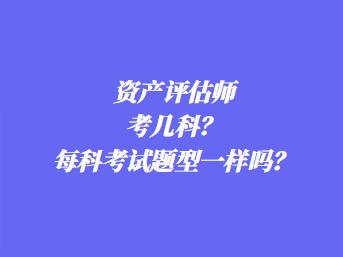 資產(chǎn)評(píng)估師考幾科？每科考試題型一樣嗎？