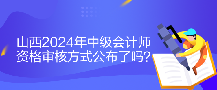 山西2024年中級會計師資格審核方式公布了嗎？