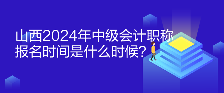 山西2024年中級會計職稱報名時間是什么時候？