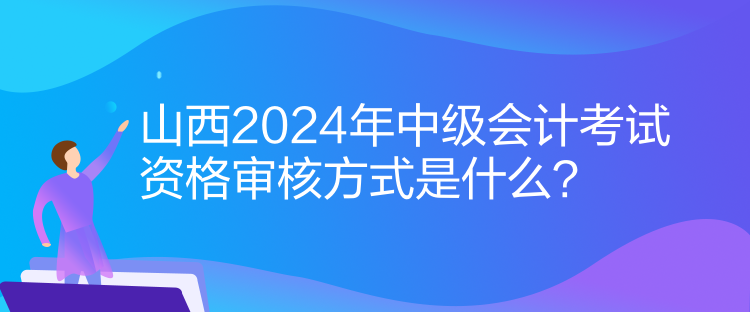 山西2024年中級(jí)會(huì)計(jì)考試資格審核方式是什么？