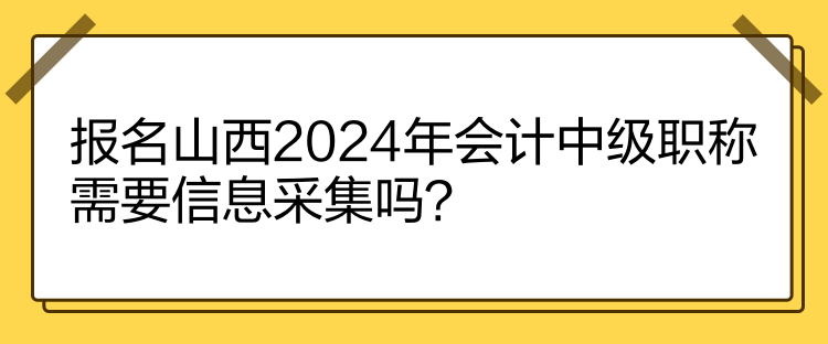 報名山西2024年會計中級職稱需要信息采集嗎？