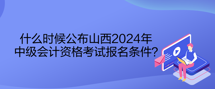 什么時(shí)候公布山西2024年中級(jí)會(huì)計(jì)資格考試報(bào)名條件？