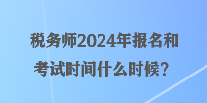 稅務(wù)師2024年報(bào)名和考試時(shí)間什么時(shí)候？