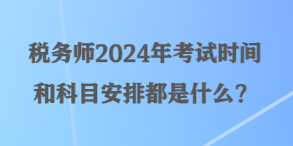 稅務(wù)師2024年考試時(shí)間和科目安排都是什么？