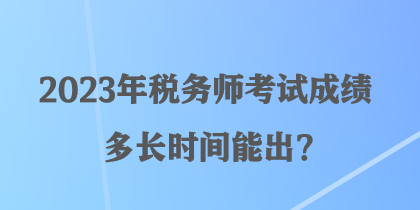 2023年稅務(wù)師考試成績多長時(shí)間能出？