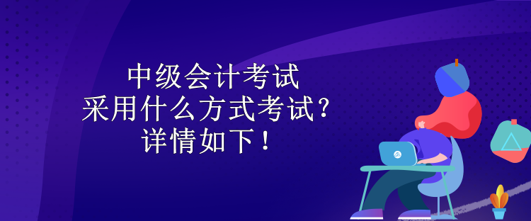 中級(jí)會(huì)計(jì)考試采用什么方式考試？詳情如下！