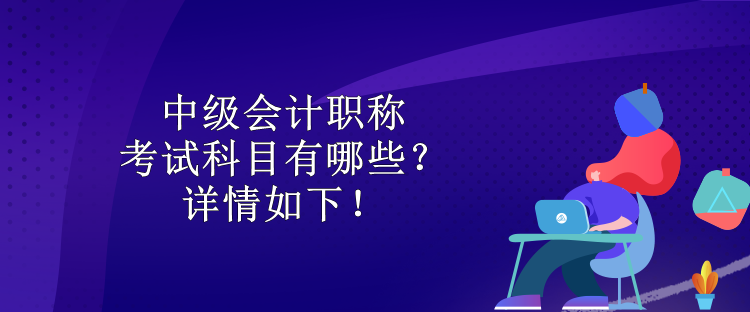 中級(jí)會(huì)計(jì)職稱考試科目有哪些？詳情如下！