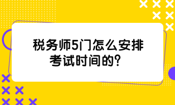 稅務(wù)師5門怎么安排考試時間的？