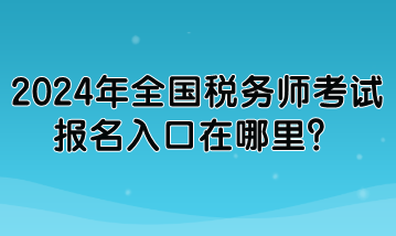 2024年全國(guó)稅務(wù)師考試報(bào)名入口在哪里？