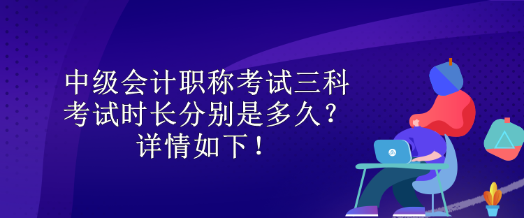 中級(jí)會(huì)計(jì)職稱考試三科考試時(shí)長(zhǎng)分別是多久？詳情如下！