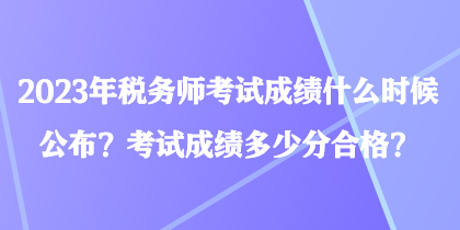 2023年稅務(wù)師考試成績(jī)什么時(shí)候公布？考試成績(jī)多少分合格？