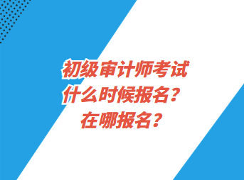 初級(jí)審計(jì)師考試什么時(shí)候報(bào)名？在哪報(bào)名？