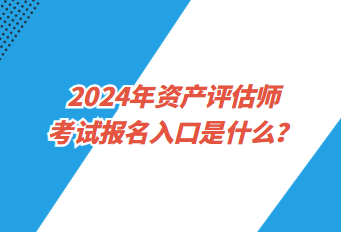 2024年資產(chǎn)評(píng)估師考試報(bào)名入口是什么？