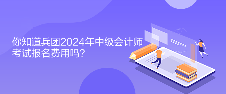 你知道兵團2024年中級會計師考試報名費用嗎？