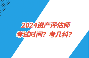 2024資產(chǎn)評(píng)估師考試時(shí)間？考幾科？