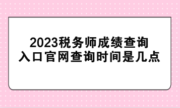 2023稅務(wù)師成績(jī)查詢?nèi)肟诠倬W(wǎng)查詢時(shí)間是幾點(diǎn)？